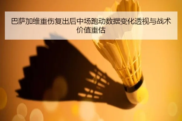 巴萨加维重伤复出后中场跑动数据变化透视与战术价值重估