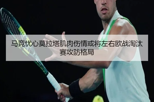 马竞忧心莫拉塔肌肉伤情或将左右欧战淘汰赛攻防格局