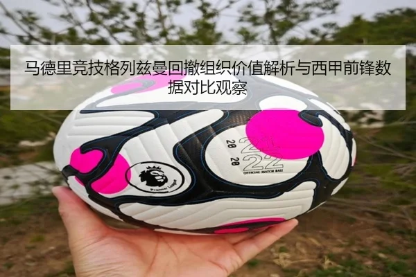 马德里竞技格列兹曼回撤组织价值解析与西甲前锋数据对比观察