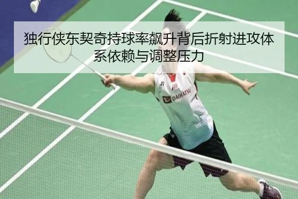 独行侠东契奇持球率飙升背后折射进攻体系依赖与调整压力