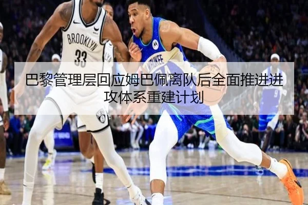 巴黎管理层回应姆巴佩离队后全面推进进攻体系重建计划