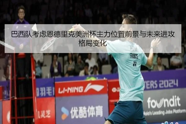 巴西队考虑恩德里克美洲杯主力位置前景与未来进攻格局变化