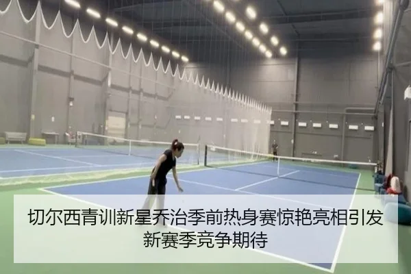 切尔西青训新星乔治季前热身赛惊艳亮相引发新赛季竞争期待