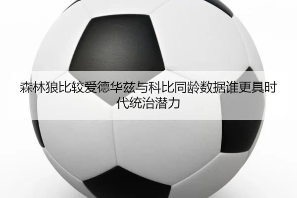 森林狼比较爱德华兹与科比同龄数据谁更具时代统治潜力