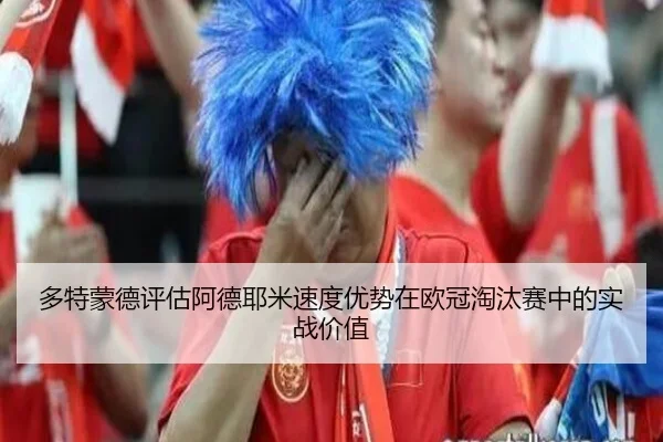 多特蒙德评估阿德耶米速度优势在欧冠淘汰赛中的实战价值