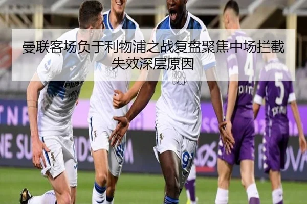 曼联客场负于利物浦之战复盘聚焦中场拦截失效深层原因