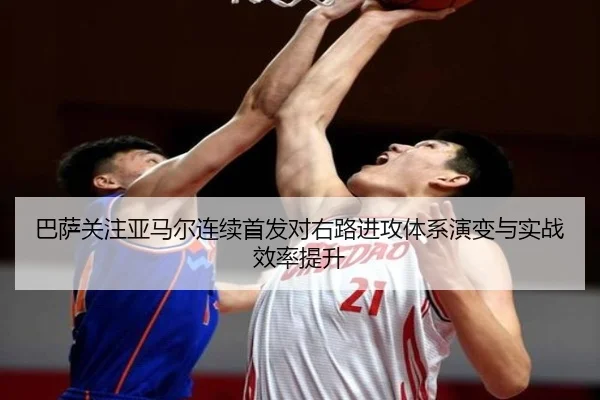 巴萨关注亚马尔连续首发对右路进攻体系演变与实战效率提升