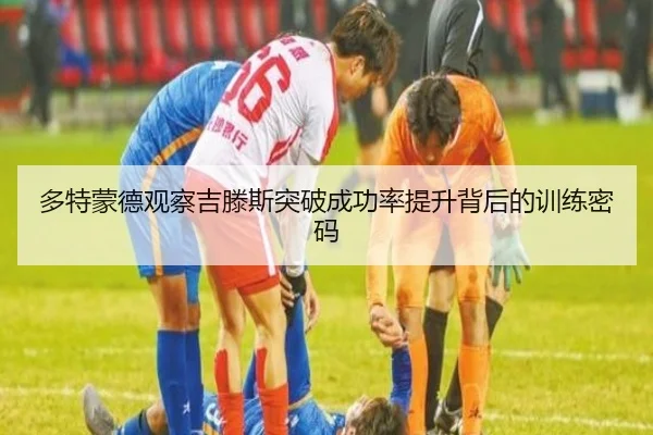 多特蒙德观察吉滕斯突破成功率提升背后的训练密码