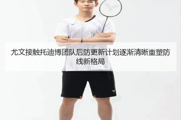 尤文接触托迪博团队后防更新计划逐渐清晰重塑防线新格局