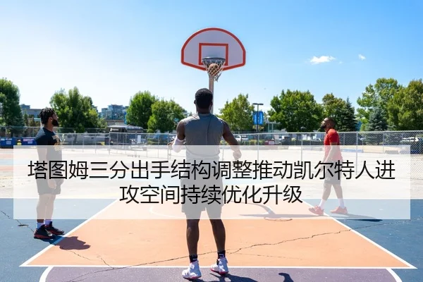 塔图姆三分出手结构调整推动凯尔特人进攻空间持续优化升级